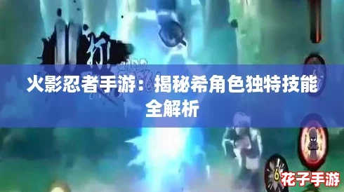 火影忍者手游：揭秘希角色独特技能全解析