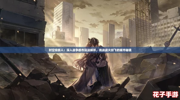 时空绘旅人：深入战争都市玩法解析，挑战战火纷飞的城市秘境