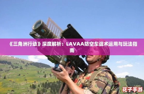 《三角洲行动》深度解析：LAVAA防空车战术运用与玩法指南