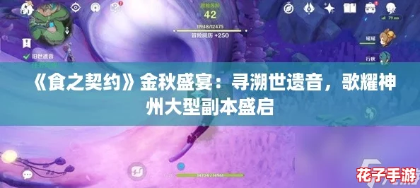 《食之契约》金秋盛宴：寻溯世遗音，歌耀神州大型副本盛启