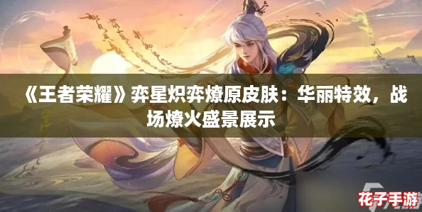 《王者荣耀》弈星炽弈燎原皮肤：华丽特效，战场燎火盛景展示