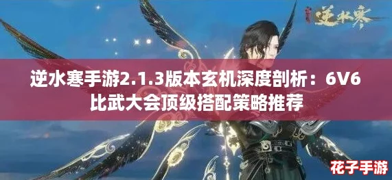 逆水寒手游2.1.3版本玄机深度剖析：6V6比武大会顶级搭配策略推荐