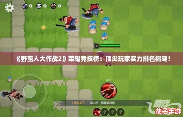 《野蛮人大作战2》荣耀竞技榜：顶尖玩家实力排名揭晓！