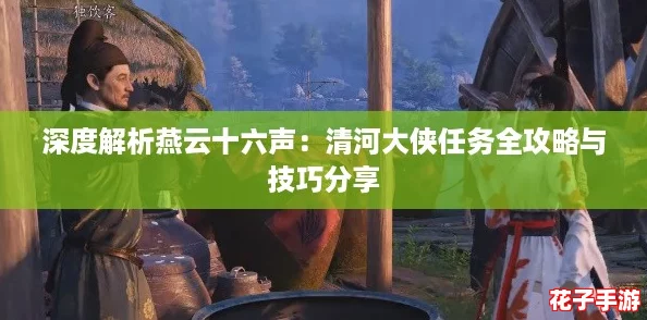 深度解析燕云十六声：清河大侠任务全攻略与技巧分享