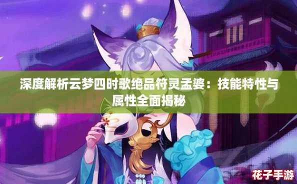 深度解析云梦四时歌绝品符灵孟婆:技能特性与属性全面揭秘 深度解析云梦四时歌绝品符灵孟婆:技能特性与属性全面揭秘
