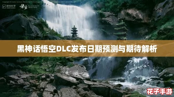 黑神话悟空DLC发布日期预测与期待解析