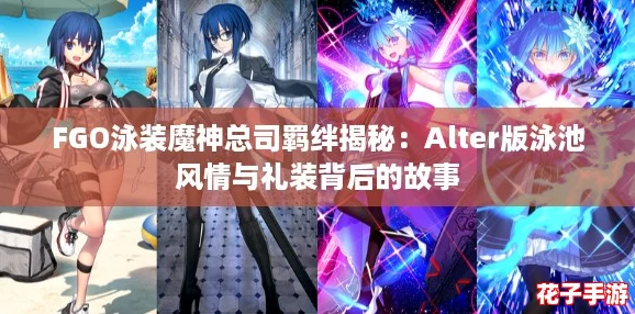 FGO泳装魔神总司羁绊揭秘：Alter版泳池风情与礼装背后的故事