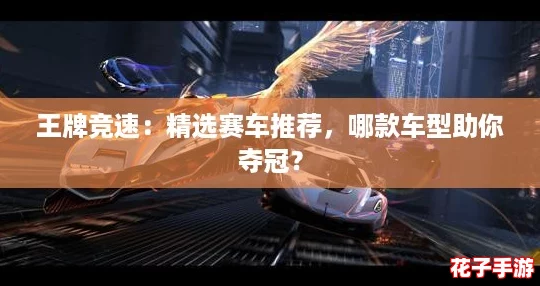 王牌竞速：精选赛车推荐，哪款车型助你夺冠？