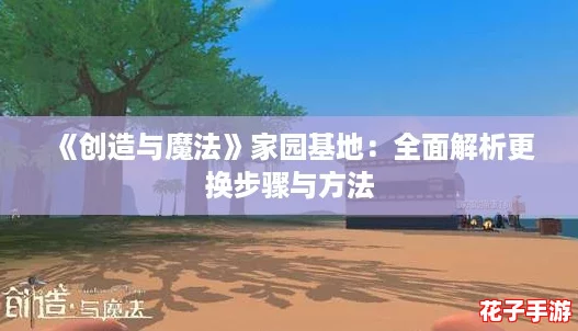 《创造与魔法》家园基地：全面解析更换步骤与方法