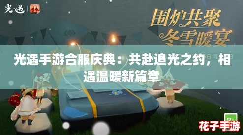 光遇手游合服庆典：共赴追光之约，相遇温暖新篇章