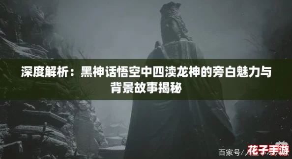 深度解析：黑神话悟空中四渎龙神的旁白魅力与背景故事揭秘