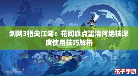 剑网3指尖江湖：花间派点墨清河绝技深度使用技巧解析