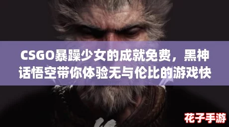 CSGO暴躁少女的成就免费，黑神话悟空带你体验无与伦比的游戏快感！