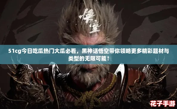 51cg今日吃瓜热门大瓜必看，黑神话悟空带你领略更多精彩题材与类型的无限可能！