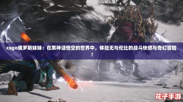 csgo俄罗斯妹妹：在黑神话悟空的世界中，体验无与伦比的战斗快感与奇幻冒险！