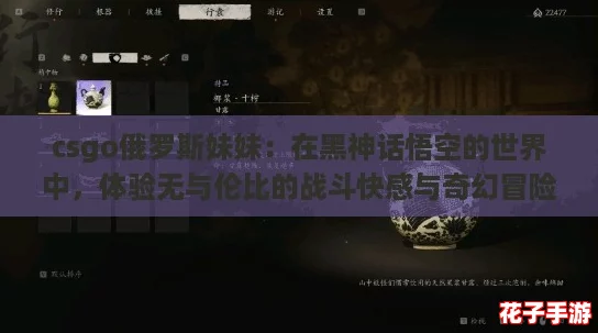 csgo俄罗斯妹妹：在黑神话悟空的世界中，体验无与伦比的战斗快感与奇幻冒险！