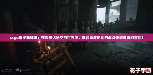 csgo俄罗斯妹妹：在黑神话悟空的世界中，体验无与伦比的战斗快感与奇幻冒险！