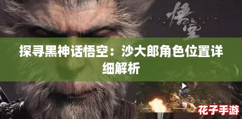 探寻黑神话悟空：沙大郎角色位置详细解析