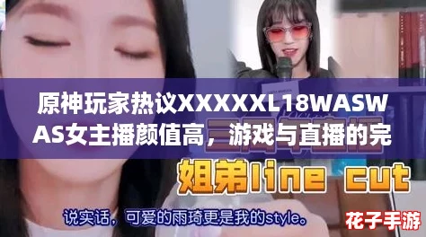 原神玩家热议XXXXXL18WASWAS女主播颜值高，游戏与直播的完美结合引发关注