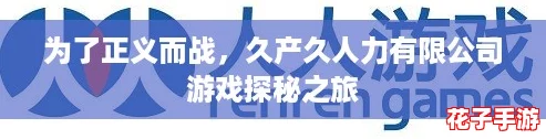 为了正义而战,久产久人力有限公司游戏探秘之旅 为了正义而战,久产久人力有限公司游戏探秘之旅