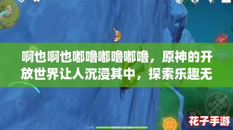啊也啊也嘟噜嘟噜嘟噜，原神的开放世界让人沉浸其中，探索乐趣无穷尽！