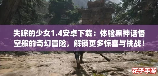 失踪的少女1.4安卓下载:体验黑神话悟空般的奇幻冒险,解锁更多惊喜与挑战! 失踪的少女1.4安卓下载:体验黑神话悟空般的奇幻冒险,解锁更多惊喜与挑战!