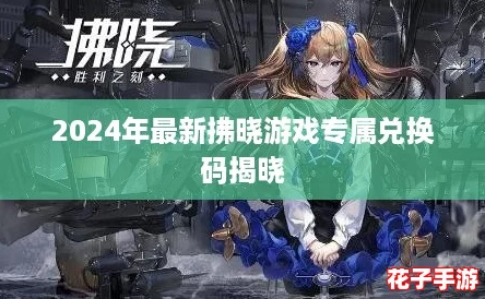 2024年最新拂晓游戏专属兑换码揭晓 2024年最新拂晓游戏专属兑换码揭晓