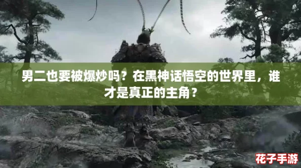 男二也要被爆炒吗?在黑神话悟空的世界里,谁才是真正的主角? 男二也要被爆炒吗?在黑神话悟空的世界里,谁才是真正的主角?
