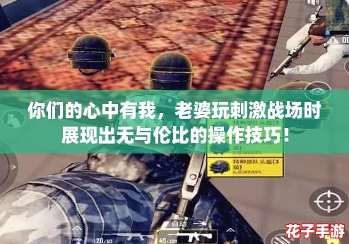 你们的心中有我，老婆玩刺激战场时展现出无与伦比的操作技巧！