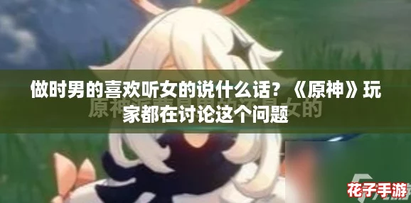 做时男的喜欢听女的说什么话？《原神》玩家都在讨论这个问题
