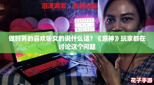 做时男的喜欢听女的说什么话?《原神》玩家都在讨论这个问题 做时男的喜欢听女的说什么话?《原神》玩家都在讨论这个问题