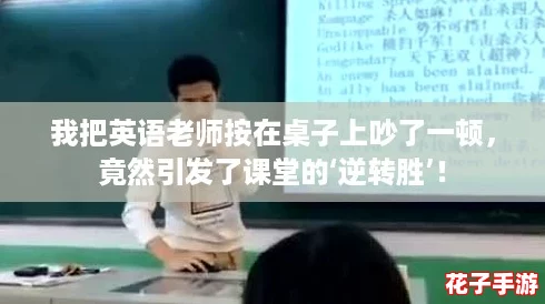 我把英语老师按在桌子上吵了一顿，竟然引发了课堂的‘逆转胜’！