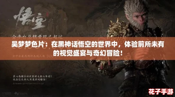 吴梦梦色片:在黑神话悟空的世界中,体验前所未有的视觉盛宴与奇幻冒险! 吴梦梦色片:在黑神话悟空的世界中,体验前所未有的视觉盛宴与奇幻冒险!