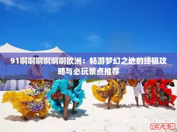 91啊啊啊啊啊啊欧洲:畅游梦幻之地的终极攻略与必玩景点推荐 91啊啊啊啊啊啊欧洲:畅游梦幻之地的终极攻略与必玩景点推荐