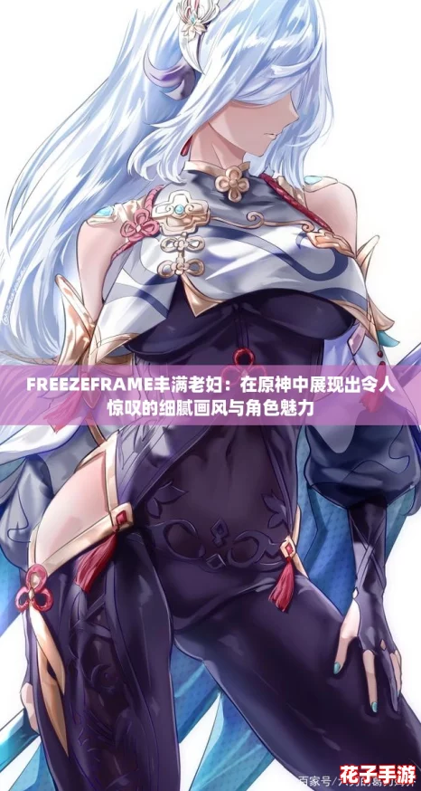 FREEZEFRAME丰满老妇：在原神中展现出令人惊叹的细腻画风与角色魅力