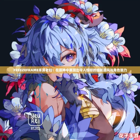 FREEZEFRAME丰满老妇：在原神中展现出令人惊叹的细腻画风与角色魅力