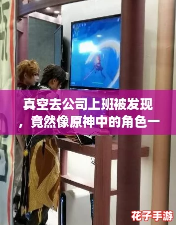 真空去公司上班被发现，竟然像原神中的角色一样引发了全场的惊叹与围观！