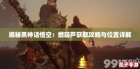 揭秘黑神话悟空：燃葫芦获取攻略与位置详解