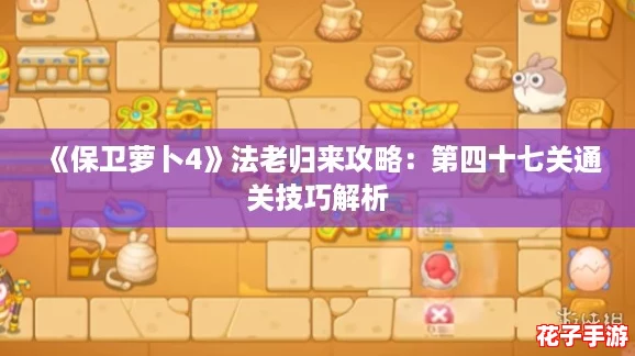 《保卫萝卜4》法老归来攻略：第四十七关通关技巧解析
