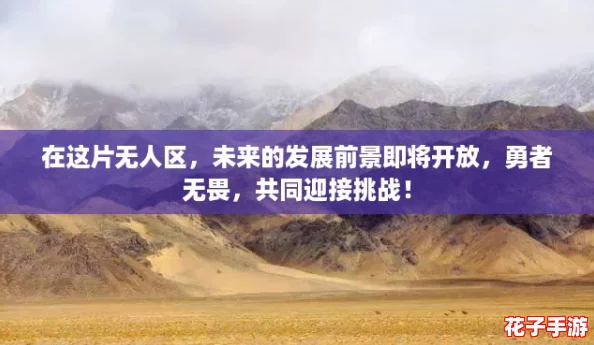 在这片无人区,未来的发展前景即将开放,勇者无畏,共同迎接挑战! 在这片无人区,未来的发展前景即将开放,勇者无畏,共同迎接挑战!
