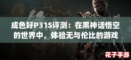 成色好P31S评测：在黑神话悟空的世界中，体验无与伦比的游戏性能与画质表现！