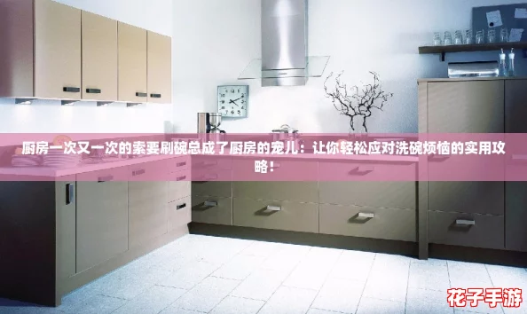 厨房一次又一次的索要刷碗总成了厨房的宠儿：让你轻松应对洗碗烦恼的实用攻略！