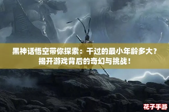 黑神话悟空带你探索:干过的最小年龄多大?揭开游戏背后的奇幻与挑战! 黑神话悟空带你探索:干过的最小年龄多大?揭开游戏背后的奇幻与挑战!