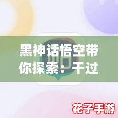 黑神话悟空带你探索：干过的最小年龄多大？揭开游戏背后的奇幻与挑战！