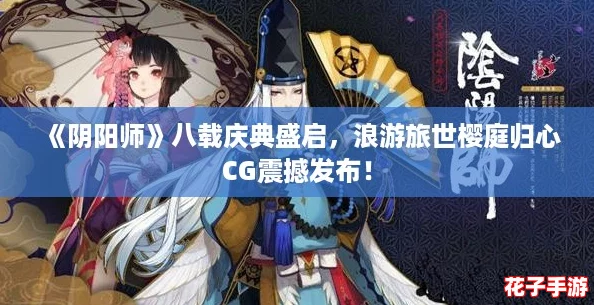 《阴阳师》八载庆典盛启,浪游旅世樱庭归心CG震撼发布! 《阴阳师》八载庆典盛启,浪游旅世樱庭归心CG震撼发布!