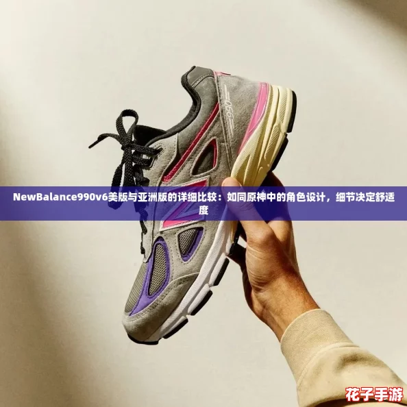 NewBalance990v6美版与亚洲版的详细比较：如同原神中的角色设计，细节决定舒适度