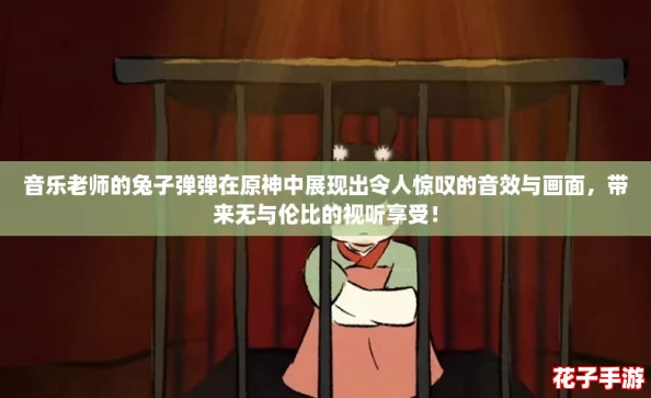 音乐老师的兔子弹弹在原神中展现出令人惊叹的音效与画面，带来无与伦比的视听享受！