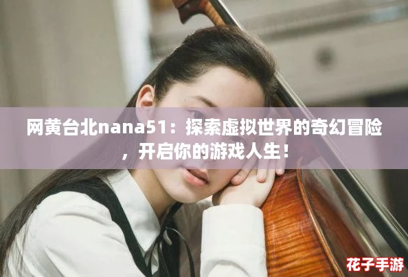 网黄台北nana51:探索虚拟世界的奇幻冒险,开启你的游戏人生! 网黄台北nana51:探索虚拟世界的奇幻冒险,开启你的游戏人生!