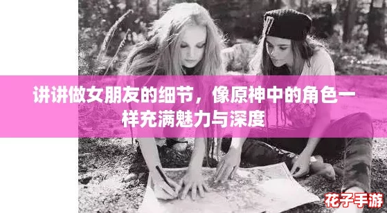 讲讲做女朋友的细节,像原神中的角色一样充满魅力与深度 讲讲做女朋友的细节,像原神中的角色一样充满魅力与深度