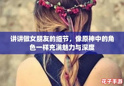 讲讲做女朋友的细节,像原神中的角色一样充满魅力与深度 讲讲做女朋友的细节,像原神中的角色一样充满魅力与深度